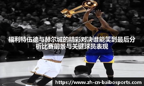 福利特伍德与赫尔城的精彩对决谁能笑到最后分析比赛前景与关键球员表现