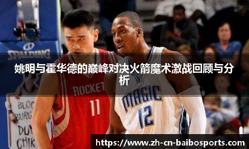姚明与霍华德的巅峰对决火箭魔术激战回顾与分析