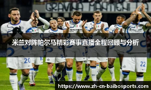 米兰对阵帕尔马精彩赛事直播全程回顾与分析